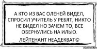 а кто из вас оленей видел, спросил учитель у ребят, никто не видел но зачем то, все обернулись на илью. Лейтенант Неадекват©