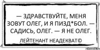 — Здравствуйте, меня зовут Олег, и я пизд*бол. — Садись, Олег. — Я не Олег. Лейтенант Неадекват©