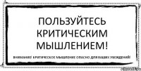 Пользуйтесь критическим мышлением! Внимание! Критическое мышление опасно для ваших убеждений!