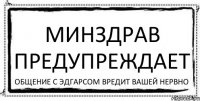 МИНЗДРАВ ПРЕДУПРЕЖДАЕТ Общение с Эдгарсом вредит вашей нервно