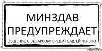 Минздав Предупреждает Общение с Эдгарсом вредит вашей нервно