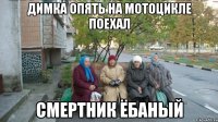 ДИМКА ОПЯТЬ НА МОТОЦИКЛЕ ПОЕХАЛ СМЕРТНИК ЁБАНЫЙ