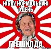 юбку нормальную одень грешилда