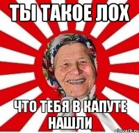 Ты такое лох Что тебя в капуте нашли