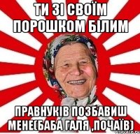 ти зі своїм порошком білим правнуків позбавиш мене(баба галя ,почаїв)