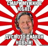 Смари мужик в юбке! Дуся это диакон новый!