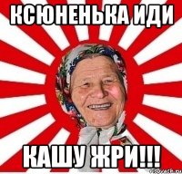 Ксюненька иди Кашу ЖРИ!!!