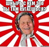 Шнырь с кем это ты там ругаешься? 