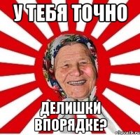 у тебя точно делишки впорядке?