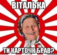 Віталька ти карточк брав?