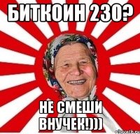 Биткоин 230? Не смеши внучек!)))