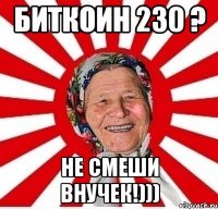 Биткоин 230 ? Не смеши внучек!)))