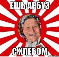 ешь арбуз с хлебом