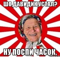 шо,Давидик,устал? ну поспи часок.