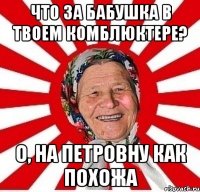 Что за бабушка в твоем комблюктере? О, на Петровну как похожа