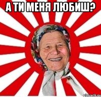 а ти меня любиш? 