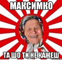 МАКСИМКО ТА ШО ТИ НЕ КАЖЕШ