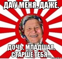 да у меня. даже. дочь, младшая, старше тебя...