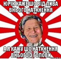 Юрік каже шо від пива внього натхнення а я кажу шо натхнення внього з голови