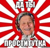 да ты проститутка