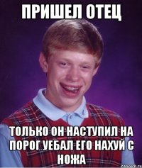 пришел отец только он наступил на порог уебал его нахуй с ножа