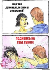 мар*яна дуриндаа,ти знаєш це коханий? подивись на себе сукоо!