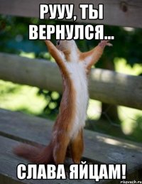 Рууу, ты вернулся... слава яйцам!