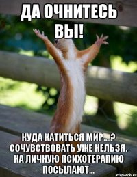 Да очнитесь вы! Куда катиться мир....? Сочувствовать уже нельзя. На личную психотерапию посылают...