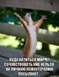  Куда катиться мир....? Сочувствовать уже нельзя. На личную психотерапию посылают...