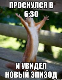 проснулся в 6:30 и увидел новый эпизод