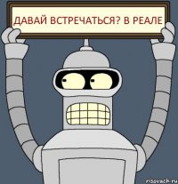 ДАВАЙ ВСТРЕЧАТЬСЯ? В РЕАЛЕ