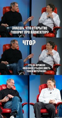 Знаешь, что Открытие говорит про Навигатор? Что? Что во времена айфонов стыдно иметь такой интерфейс.