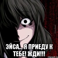  Эйса... Я приеду к тебе! Жди!!!