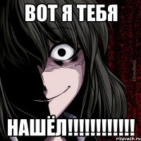 вот я тебя НАШЁЛ!!!!!!!!!!!!