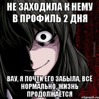 не заходила к нему в профиль 2 дня вау, я почти его забыла, всё нормально, жизнь продолжается