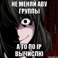 Не меняй аву группы А то по ip вычислю