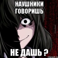 Наушники говоришь Не дашь ?