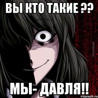 Вы кто такие ?? Мы- ДАВЛЯ!!