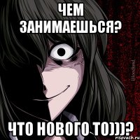 Чем занимаешься? Что нового то)))?