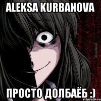 Aleksa Kurbanova Просто долбаёб :)