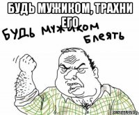 Будь мужиком, трахни его 