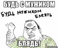 будь с мужиком блядь!