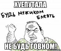 хуепутала не будь говном!