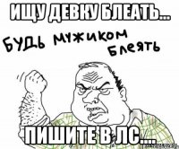 ищу девку блеать... пишите в лс....