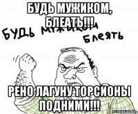 Будь мужиком, блеать!!! Рено лагуну торсионы подними!!!