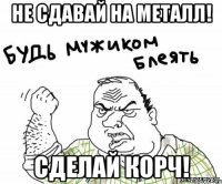 Не сдавай на металл! Сделай корч!