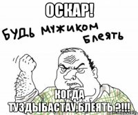 Оскар! Когда Туздыбастау,блеять ?!!!