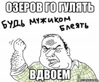 ОЗЕРОВ ГО ГУЛЯТЬ ВДВОЕМ