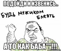 Подойди и извенись.. а то как баба""!!!