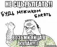 Не сцы,блеать!! возьми яйца в кулак!!))